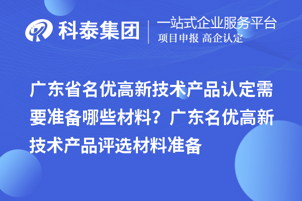 广东省名优高新技术产品认定需要准备哪些材料？ 广东名优高新技术产品评选材料准备