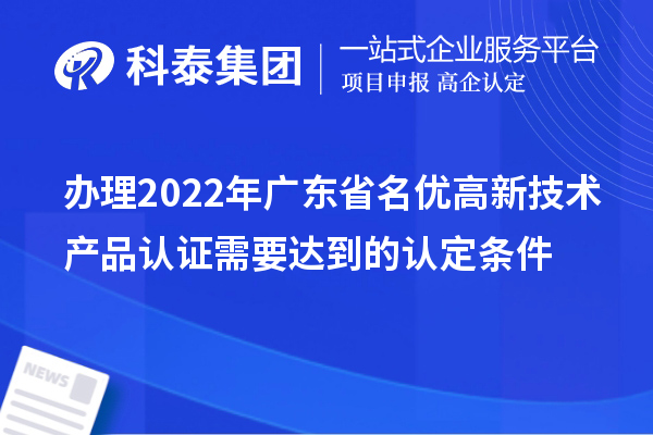 办理2022年广东省名优高新技术产品认证需要达到的认定条件