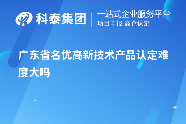 广东省名优高新技术产品认定难度大吗