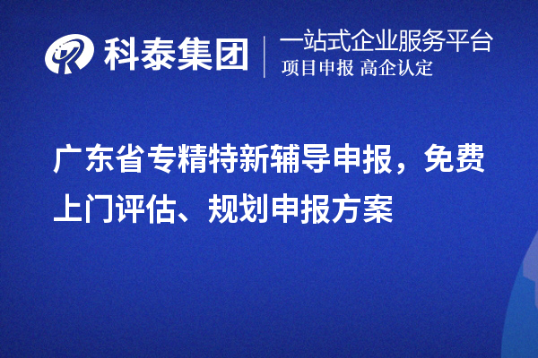 广东省专精特新辅导申报，免费上门评估、规划申报方案