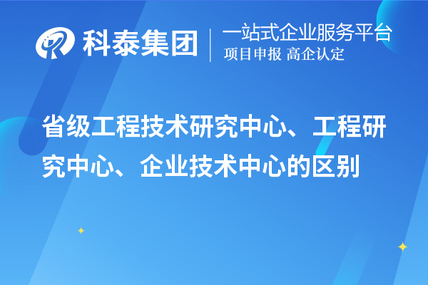 省级工程技术研究中心、工程研究中心、企业技术中心的区别