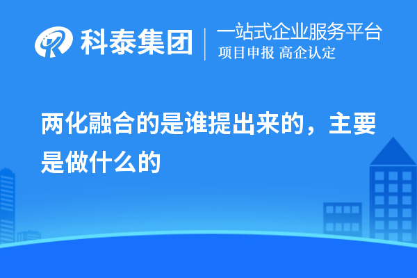 两化融合的是谁提出来的，主要是做什么的