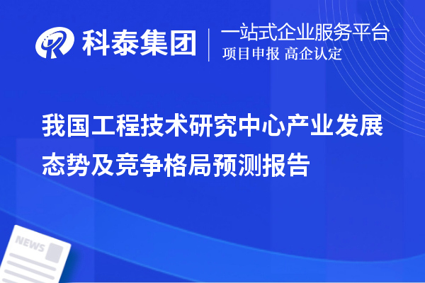 我国工程技术研究中心产业发展态势及竞争格局预测报告