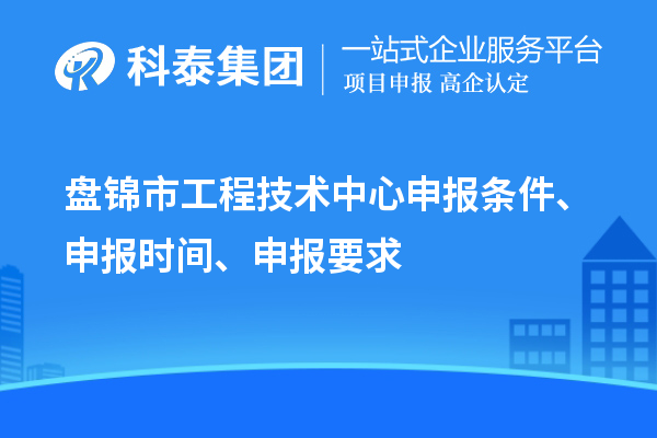 盘锦市工程技术中心申报条件、申报时间、申报要求