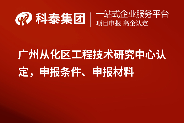 广州从化区工程技术研究中心认定，申报条件、申报材料