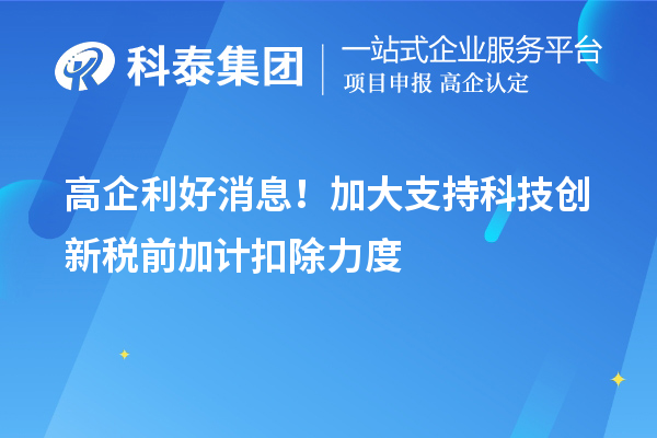 高企利好消息！加大支持科技创新税前加计扣除力度