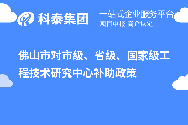 佛山市对市级、省级、国家级工程技术研究中心补助政策