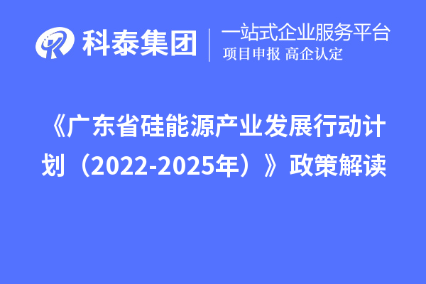 《广东省硅能源产业发展行动计划（2022-2025年）》政策解读