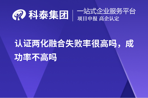 认证两化融合失败率很高吗，成功率不高吗