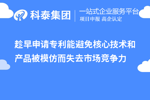 趁早申请专利能避免核心技术和产品被模仿而失去市场竞争力