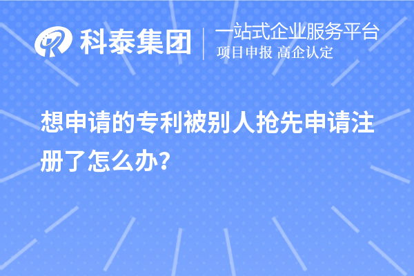 想申请的专利被别人抢先申请注册了怎么办？