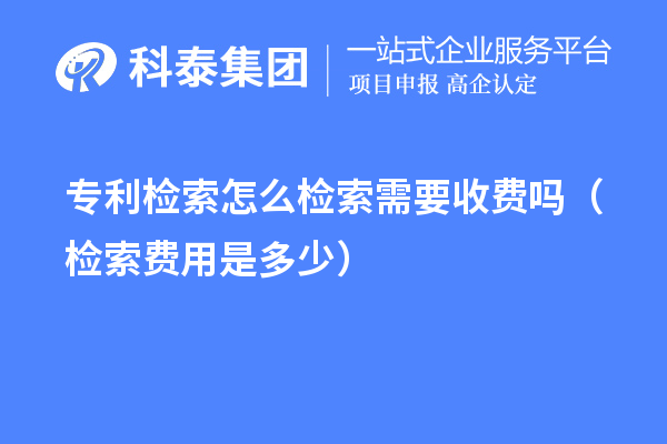 专利检索怎么检索需要收费吗（检索费用是多少）