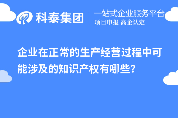 企业在正常的生产经营过程中可能涉及的知识产权有哪些？