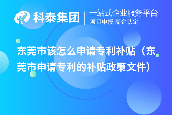 东莞市该怎么申请专利补贴（东莞市申请专利的补贴政策文件）