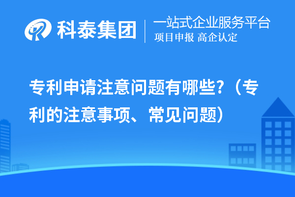 专利申请注意问题有哪些?（专利的注意事项、常见问题）