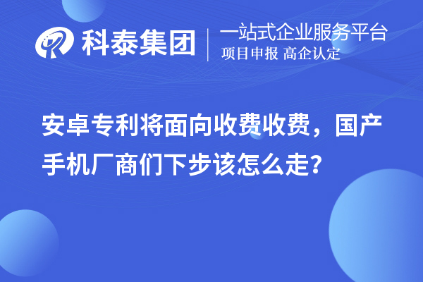 安卓专利将面向收费收费，国产手机厂商们下步该怎么走？