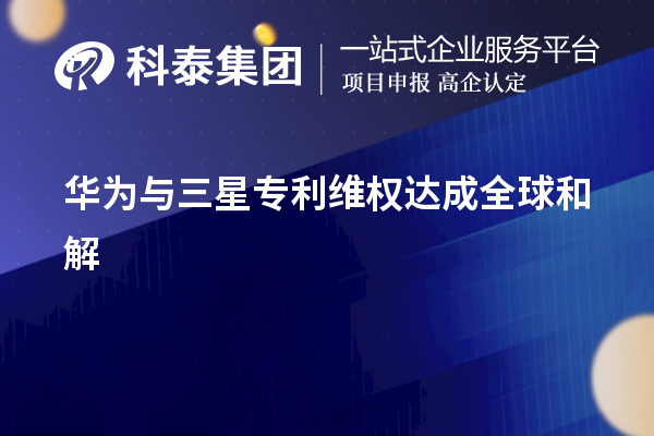 华为公司与韩国三星公司专利维权纠纷达成全球和解