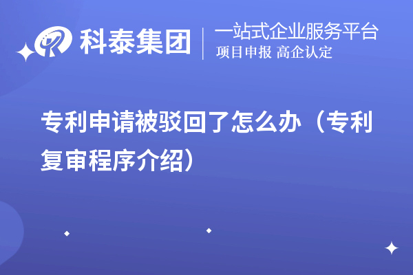 专利申请被驳回了怎么办（专利复审程序介绍）