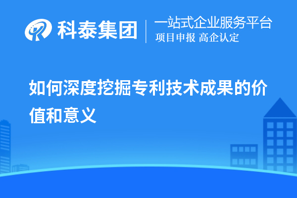 如何深度挖掘专利技术成果的价值和意义