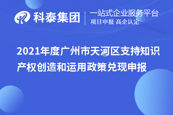 2021年度广州市天河区支持知识产权创造和运用政策兑现申报