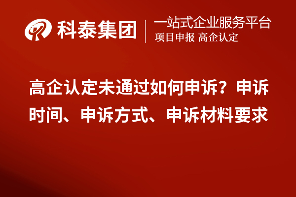 高企认定未通过如何申诉？申诉时间、申诉方式、申诉材料要求