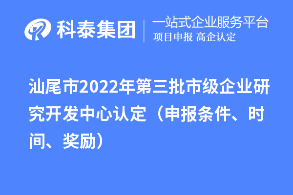 汕尾市2022年第三批市级企业研究开发中心认定（申报条件、时间、奖励）