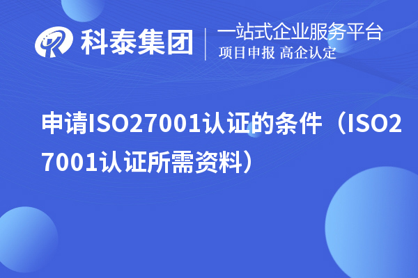 申请ISO27001认证的条件（ISO27001认证所需资料）