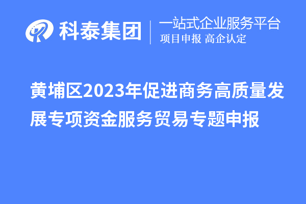 黄埔区2023年促进商务高质量发展专项资金服务贸易专题申报