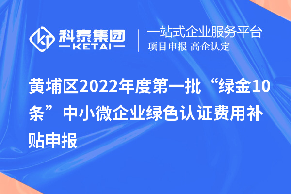 黄埔区2022年度第一批“绿金10条”中小微企业绿色认证费用补贴申报