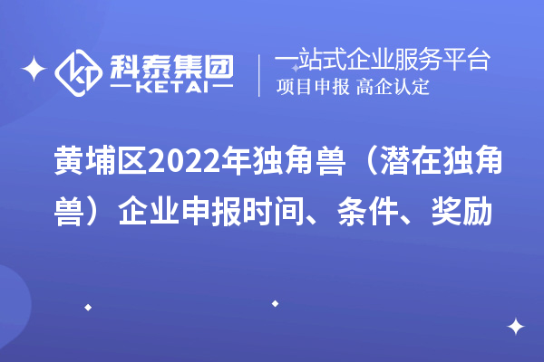 黄埔区2022年独角兽（潜在独角兽）企业申报时间、条件、奖励