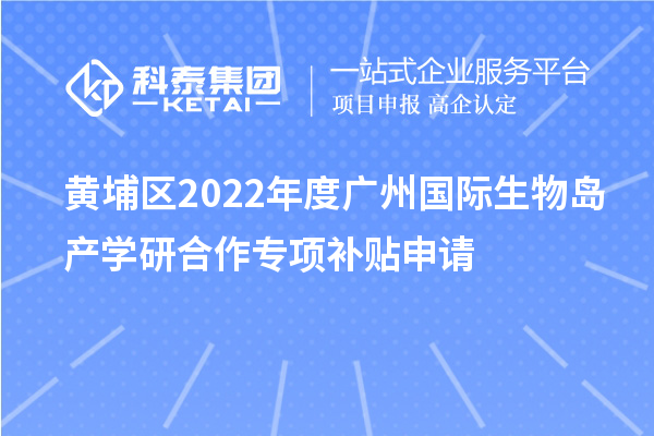 黄埔区2022年度广州国际生物岛产学研合作专项补贴申请