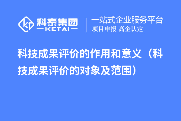 科技成果评价的作用和意义（科技成果评价的对象及范围）