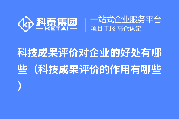 科技成果评价对企业的好处有哪些（科技成果评价的作用有哪些）