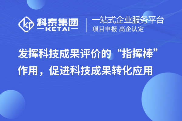 发挥科技成果评价的“指挥棒”作用，促进科技成果转化应用