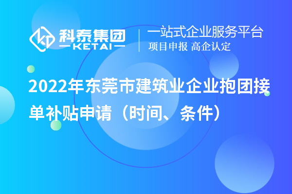 2022年东莞市建筑业企业抱团接单补贴申请（时间、条件）