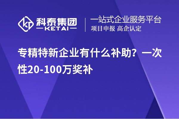 专精特新企业有什么补助？一次性20-100万奖补