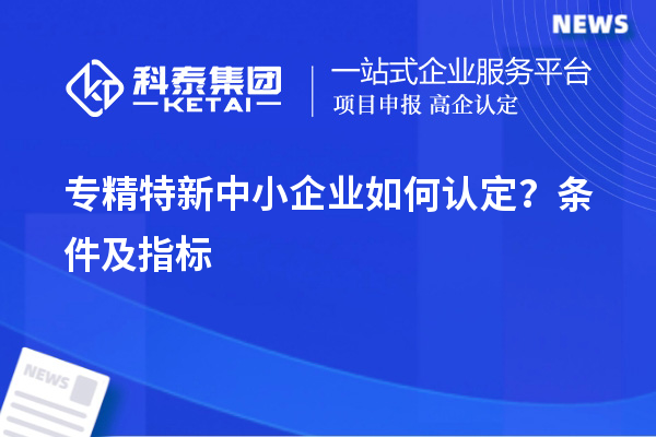 专精特新中小企业如何认定？条件及指标