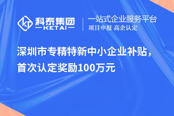 深圳市专精特新中小企业补贴，首次认定奖励100万元