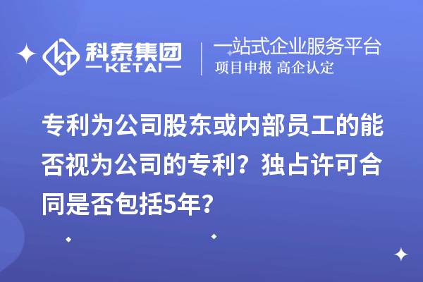 专利为公司股东或内部员工的能否视为公司的专利？独占许可合同是否包括5年？