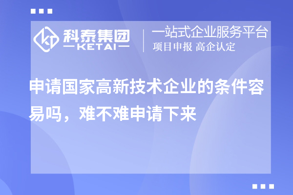 申请国家高新技术企业的条件容易吗，难不难申请下来