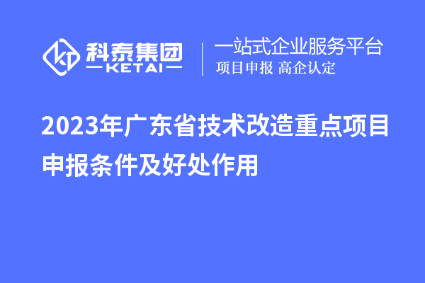 2023年广东省技术改造重点项目申报条件及好处作用