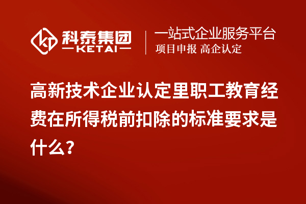 
里职工教育经费在所得税前扣除的标准要求是什么？