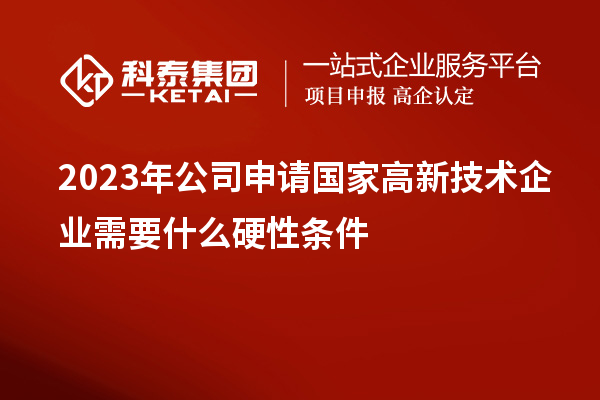 2023年公司申请国家高新技术企业需要什么硬性条件