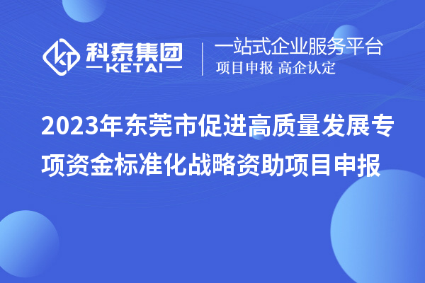 2023年东莞市促进高质量发展专项资金标准化战略资助项目申报