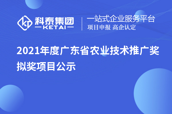 2021年度广东省农业技术推广奖拟奖项目公示