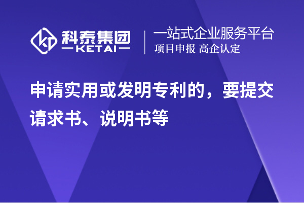 申请实用或发明专利的，要提交请求书、说明书等