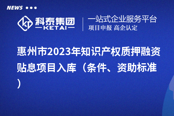 惠州市2023年知识产权质押融资贴息项目入库（条件、资助标准）