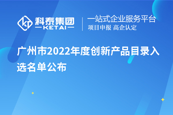 广州市2022年度创新产品目录入选名单公布