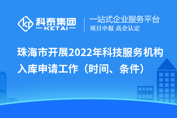 珠海市开展2022年科技服务机构入库申请工作（时间、条件）