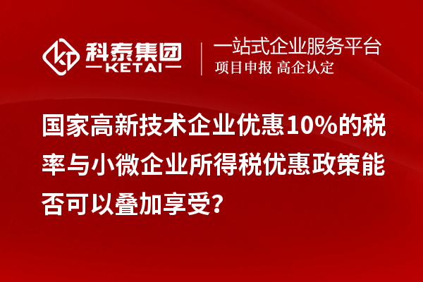 国家高新技术企业优惠10%的税率与小微企业所得税优惠政策能否可以叠加享受？